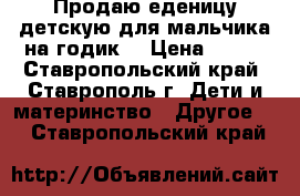 Продаю еденицу детскую для мальчика на годик. › Цена ­ 500 - Ставропольский край, Ставрополь г. Дети и материнство » Другое   . Ставропольский край